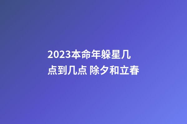 2023本命年躲星几点到几点 除夕和立春